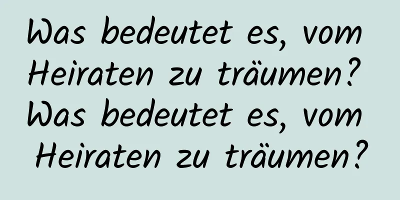 Was bedeutet es, vom Heiraten zu träumen? Was bedeutet es, vom Heiraten zu träumen?