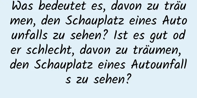 Was bedeutet es, davon zu träumen, den Schauplatz eines Autounfalls zu sehen? Ist es gut oder schlecht, davon zu träumen, den Schauplatz eines Autounfalls zu sehen?