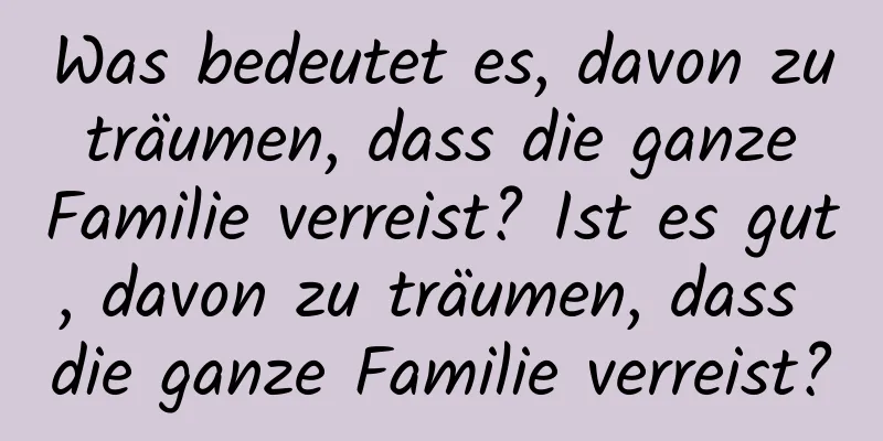 Was bedeutet es, davon zu träumen, dass die ganze Familie verreist? Ist es gut, davon zu träumen, dass die ganze Familie verreist?