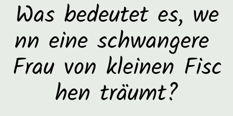 Was bedeutet es, wenn eine schwangere Frau von kleinen Fischen träumt?