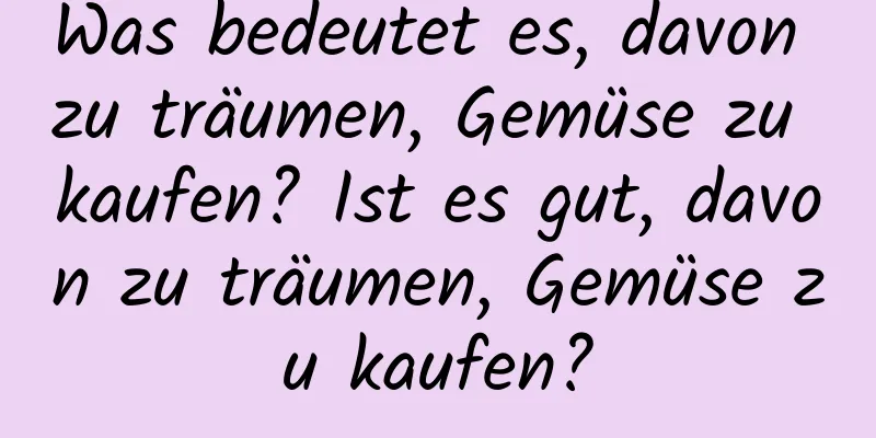 Was bedeutet es, davon zu träumen, Gemüse zu kaufen? Ist es gut, davon zu träumen, Gemüse zu kaufen?