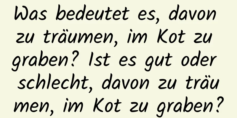 Was bedeutet es, davon zu träumen, im Kot zu graben? Ist es gut oder schlecht, davon zu träumen, im Kot zu graben?