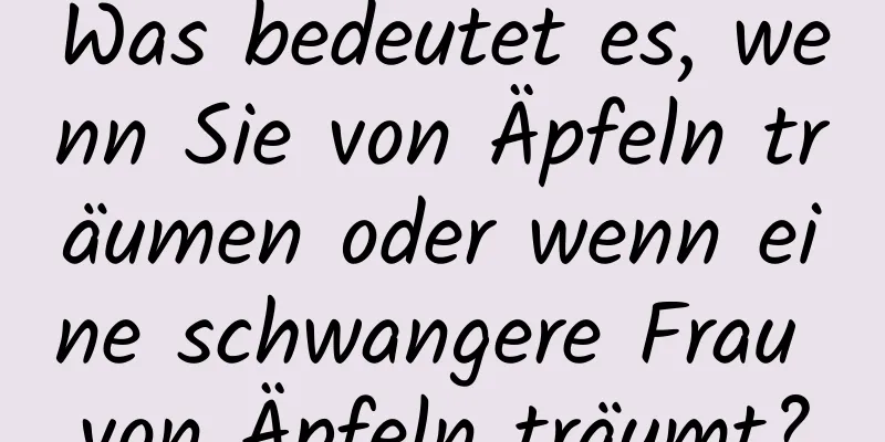 Was bedeutet es, wenn Sie von Äpfeln träumen oder wenn eine schwangere Frau von Äpfeln träumt?