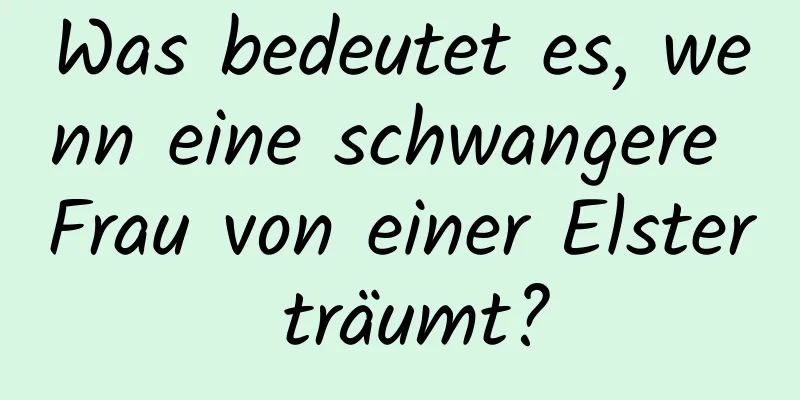 Was bedeutet es, wenn eine schwangere Frau von einer Elster träumt?