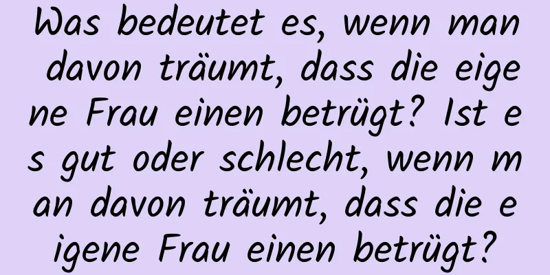 Was bedeutet es, wenn man davon träumt, dass die eigene Frau einen betrügt? Ist es gut oder schlecht, wenn man davon träumt, dass die eigene Frau einen betrügt?