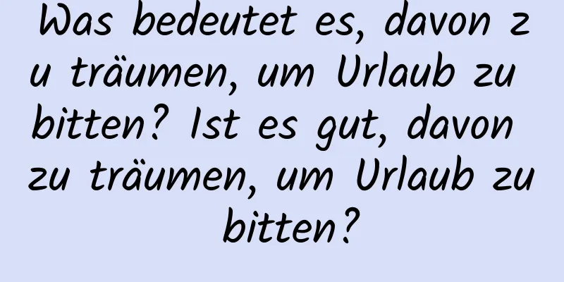 Was bedeutet es, davon zu träumen, um Urlaub zu bitten? Ist es gut, davon zu träumen, um Urlaub zu bitten?