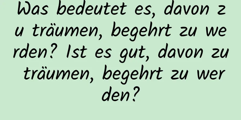 Was bedeutet es, davon zu träumen, begehrt zu werden? Ist es gut, davon zu träumen, begehrt zu werden?