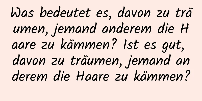 Was bedeutet es, davon zu träumen, jemand anderem die Haare zu kämmen? Ist es gut, davon zu träumen, jemand anderem die Haare zu kämmen?