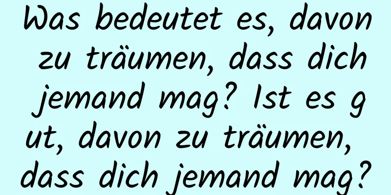 Was bedeutet es, davon zu träumen, dass dich jemand mag? Ist es gut, davon zu träumen, dass dich jemand mag?