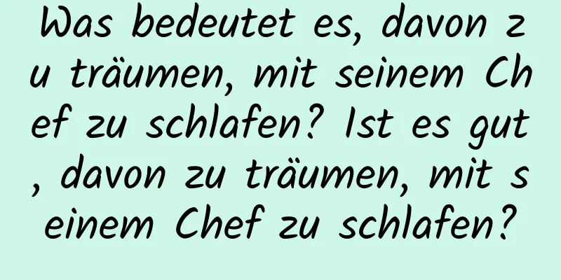 Was bedeutet es, davon zu träumen, mit seinem Chef zu schlafen? Ist es gut, davon zu träumen, mit seinem Chef zu schlafen?