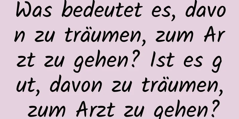 Was bedeutet es, davon zu träumen, zum Arzt zu gehen? Ist es gut, davon zu träumen, zum Arzt zu gehen?