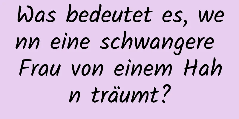 Was bedeutet es, wenn eine schwangere Frau von einem Hahn träumt?