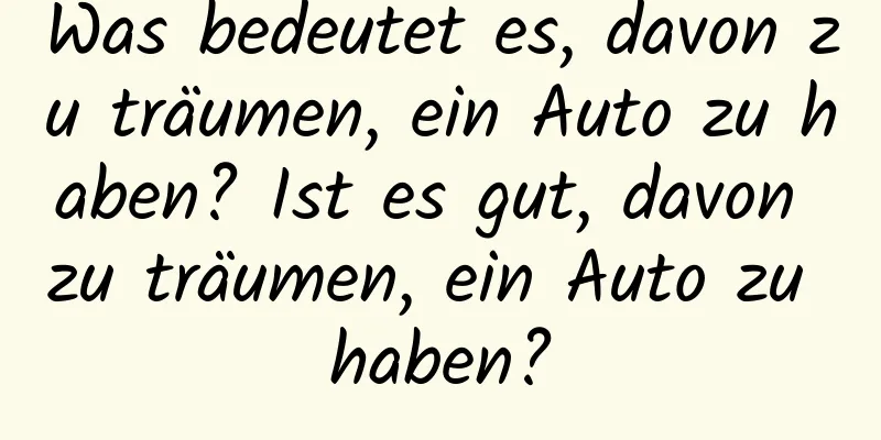 Was bedeutet es, davon zu träumen, ein Auto zu haben? Ist es gut, davon zu träumen, ein Auto zu haben?