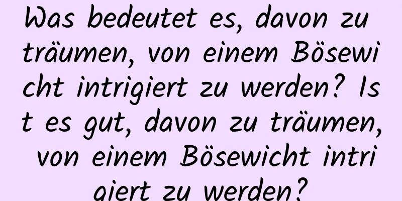 Was bedeutet es, davon zu träumen, von einem Bösewicht intrigiert zu werden? Ist es gut, davon zu träumen, von einem Bösewicht intrigiert zu werden?