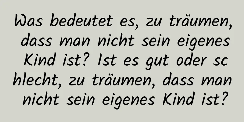 Was bedeutet es, zu träumen, dass man nicht sein eigenes Kind ist? Ist es gut oder schlecht, zu träumen, dass man nicht sein eigenes Kind ist?