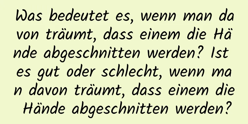 Was bedeutet es, wenn man davon träumt, dass einem die Hände abgeschnitten werden? Ist es gut oder schlecht, wenn man davon träumt, dass einem die Hände abgeschnitten werden?