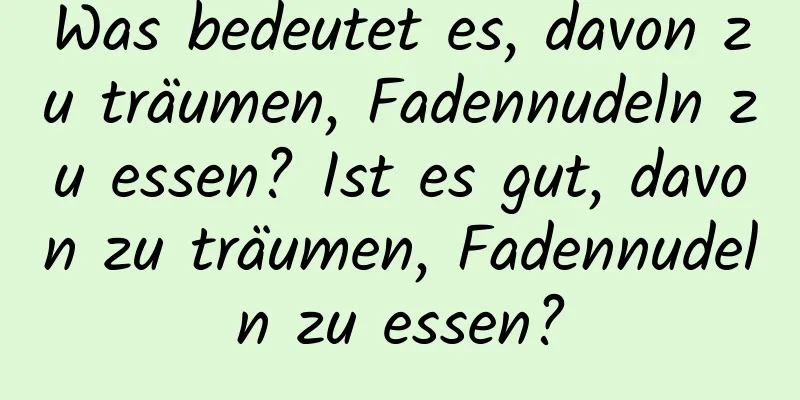 Was bedeutet es, davon zu träumen, Fadennudeln zu essen? Ist es gut, davon zu träumen, Fadennudeln zu essen?