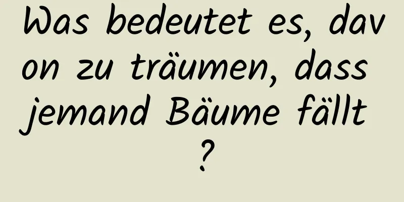 Was bedeutet es, davon zu träumen, dass jemand Bäume fällt?