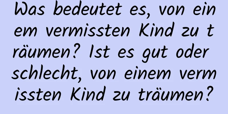 Was bedeutet es, von einem vermissten Kind zu träumen? Ist es gut oder schlecht, von einem vermissten Kind zu träumen?