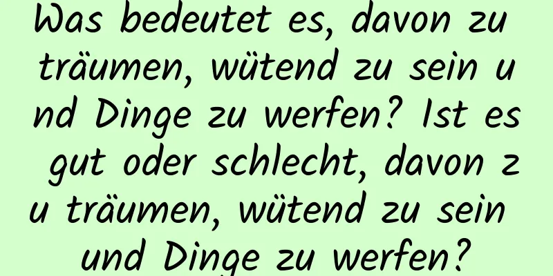 Was bedeutet es, davon zu träumen, wütend zu sein und Dinge zu werfen? Ist es gut oder schlecht, davon zu träumen, wütend zu sein und Dinge zu werfen?