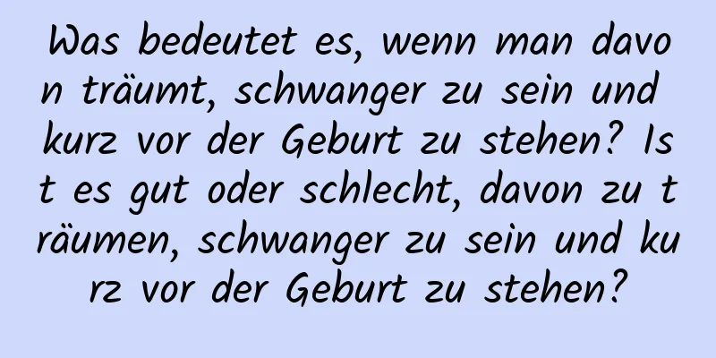 Was bedeutet es, wenn man davon träumt, schwanger zu sein und kurz vor der Geburt zu stehen? Ist es gut oder schlecht, davon zu träumen, schwanger zu sein und kurz vor der Geburt zu stehen?