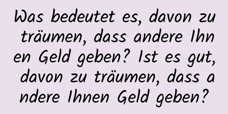 Was bedeutet es, davon zu träumen, dass andere Ihnen Geld geben? Ist es gut, davon zu träumen, dass andere Ihnen Geld geben?