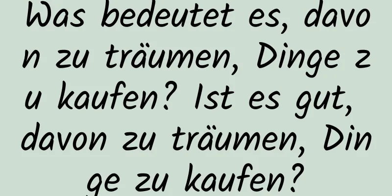 Was bedeutet es, davon zu träumen, Dinge zu kaufen? Ist es gut, davon zu träumen, Dinge zu kaufen?