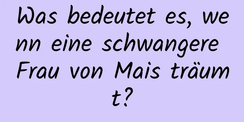 Was bedeutet es, wenn eine schwangere Frau von Mais träumt?