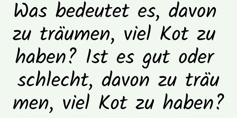 Was bedeutet es, davon zu träumen, viel Kot zu haben? Ist es gut oder schlecht, davon zu träumen, viel Kot zu haben?