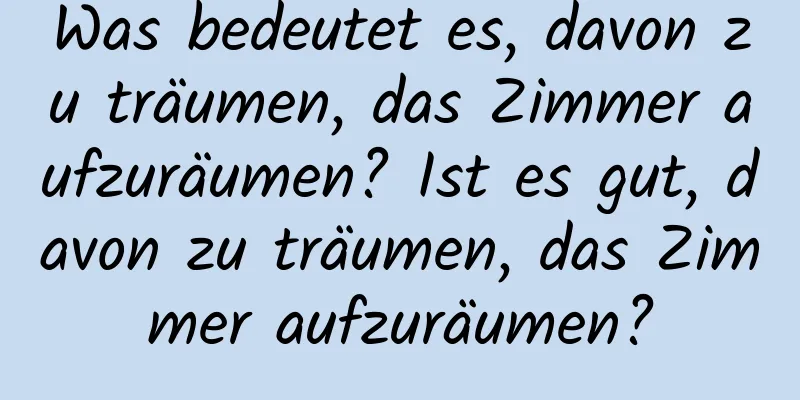 Was bedeutet es, davon zu träumen, das Zimmer aufzuräumen? Ist es gut, davon zu träumen, das Zimmer aufzuräumen?