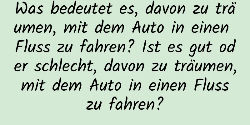 Was bedeutet es, davon zu träumen, mit dem Auto in einen Fluss zu fahren? Ist es gut oder schlecht, davon zu träumen, mit dem Auto in einen Fluss zu fahren?