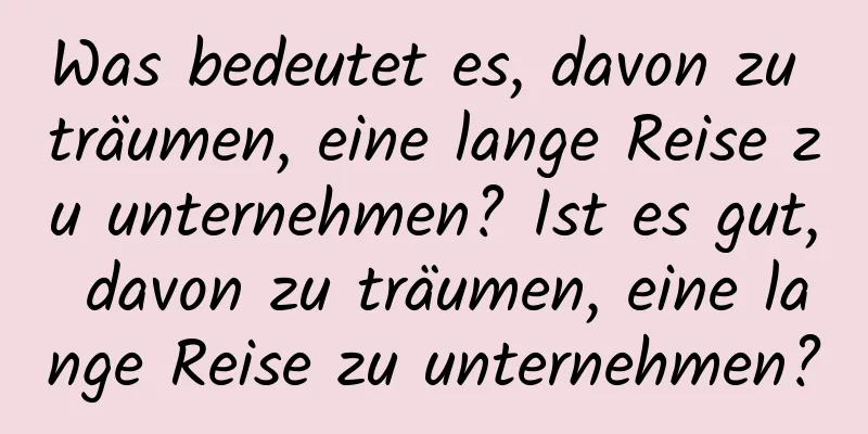 Was bedeutet es, davon zu träumen, eine lange Reise zu unternehmen? Ist es gut, davon zu träumen, eine lange Reise zu unternehmen?