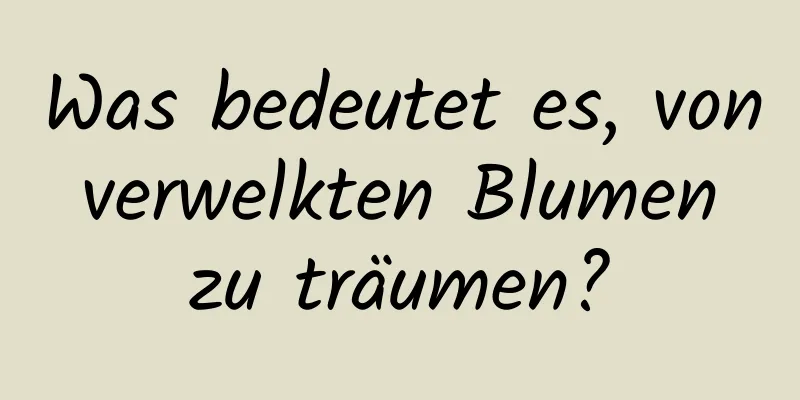 Was bedeutet es, von verwelkten Blumen zu träumen?