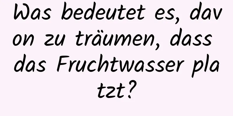 Was bedeutet es, davon zu träumen, dass das Fruchtwasser platzt?