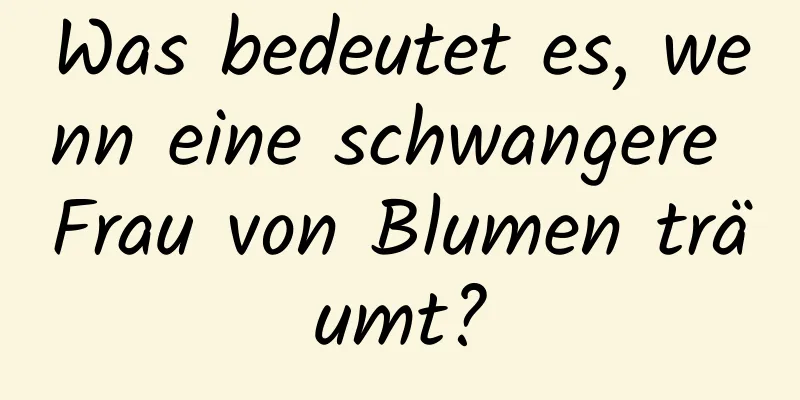 Was bedeutet es, wenn eine schwangere Frau von Blumen träumt?