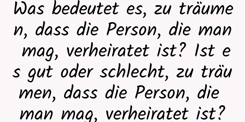 Was bedeutet es, zu träumen, dass die Person, die man mag, verheiratet ist? Ist es gut oder schlecht, zu träumen, dass die Person, die man mag, verheiratet ist?