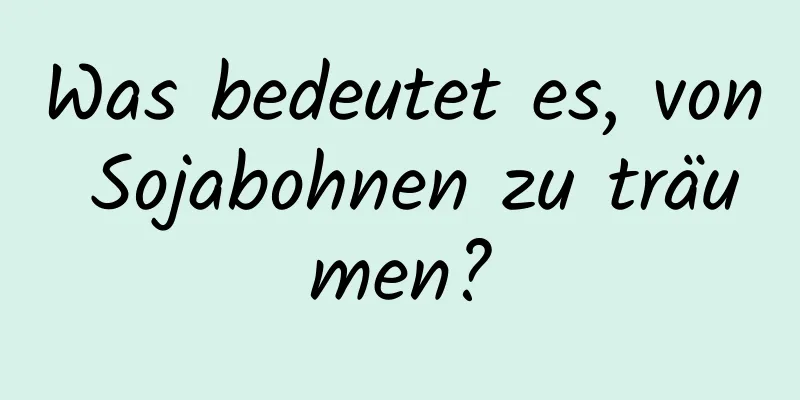 Was bedeutet es, von Sojabohnen zu träumen?