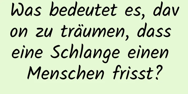 Was bedeutet es, davon zu träumen, dass eine Schlange einen Menschen frisst?