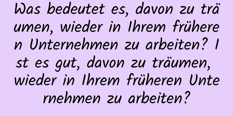 Was bedeutet es, davon zu träumen, wieder in Ihrem früheren Unternehmen zu arbeiten? Ist es gut, davon zu träumen, wieder in Ihrem früheren Unternehmen zu arbeiten?