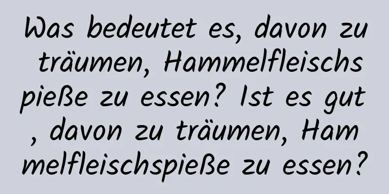 Was bedeutet es, davon zu träumen, Hammelfleischspieße zu essen? Ist es gut, davon zu träumen, Hammelfleischspieße zu essen?