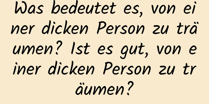 Was bedeutet es, von einer dicken Person zu träumen? Ist es gut, von einer dicken Person zu träumen?