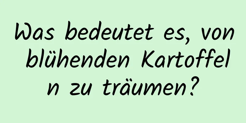 Was bedeutet es, von blühenden Kartoffeln zu träumen?