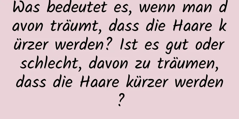 Was bedeutet es, wenn man davon träumt, dass die Haare kürzer werden? Ist es gut oder schlecht, davon zu träumen, dass die Haare kürzer werden?