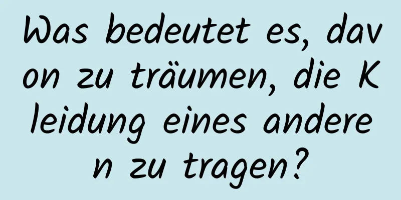 Was bedeutet es, davon zu träumen, die Kleidung eines anderen zu tragen?