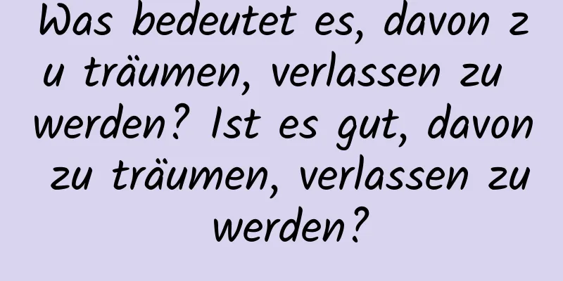 Was bedeutet es, davon zu träumen, verlassen zu werden? Ist es gut, davon zu träumen, verlassen zu werden?