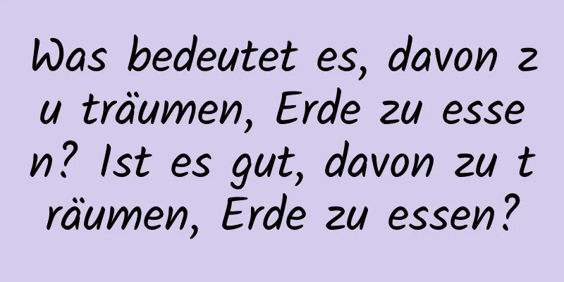 Was bedeutet es, davon zu träumen, Erde zu essen? Ist es gut, davon zu träumen, Erde zu essen?