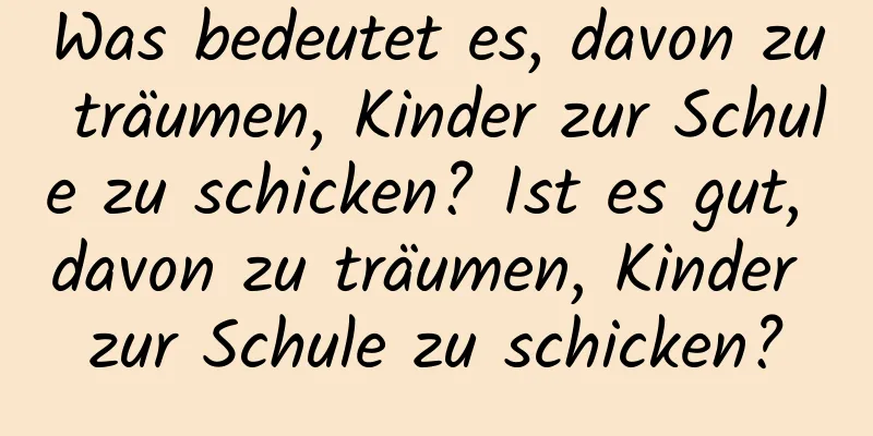 Was bedeutet es, davon zu träumen, Kinder zur Schule zu schicken? Ist es gut, davon zu träumen, Kinder zur Schule zu schicken?