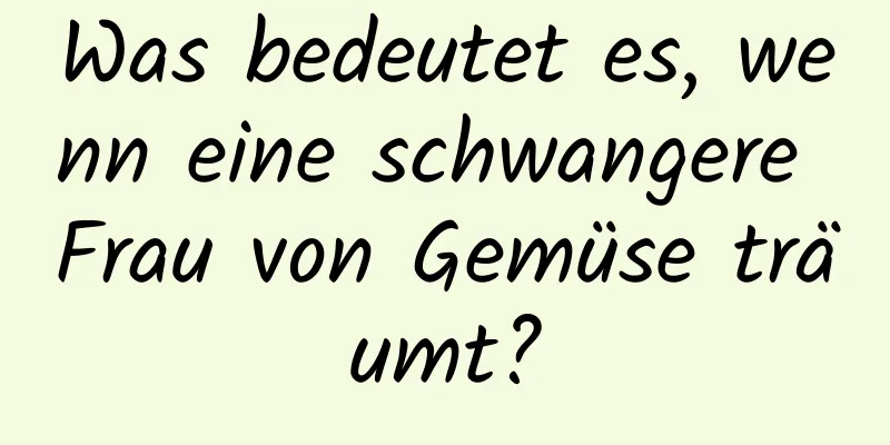 Was bedeutet es, wenn eine schwangere Frau von Gemüse träumt?