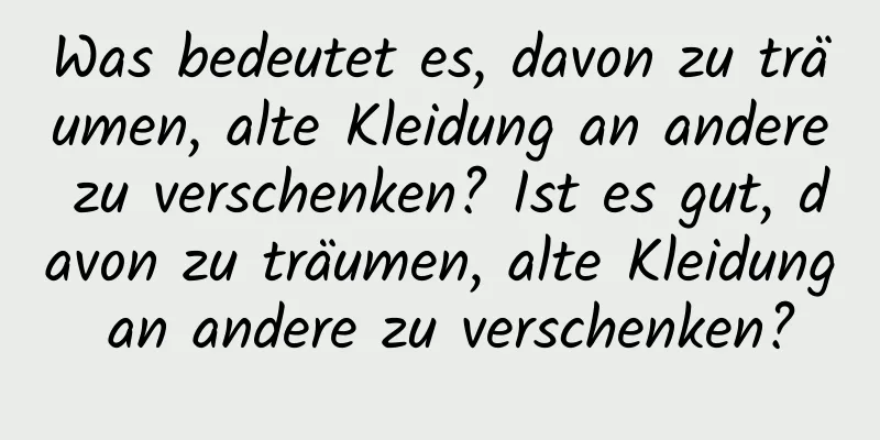 Was bedeutet es, davon zu träumen, alte Kleidung an andere zu verschenken? Ist es gut, davon zu träumen, alte Kleidung an andere zu verschenken?