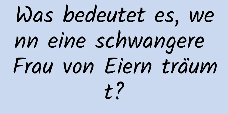 Was bedeutet es, wenn eine schwangere Frau von Eiern träumt?